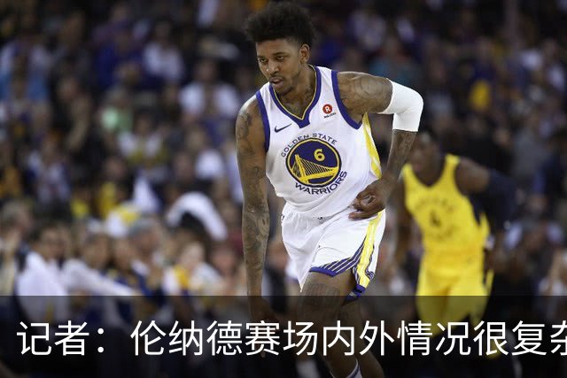 记者：伦纳德赛场内外情况很复杂 对快船来说将其交易是最佳结果