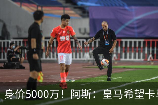 身价5000万！阿斯：皇马希望卡马文加卖6000万，他是阵容最弱一环