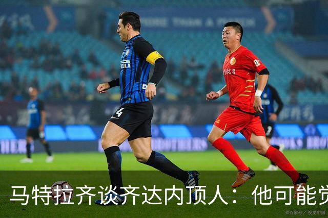 马特拉齐谈齐达内顶人：他可能觉得他比我强 我只是回应挑衅